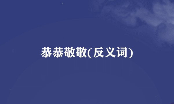 恭恭敬敬(反义词)