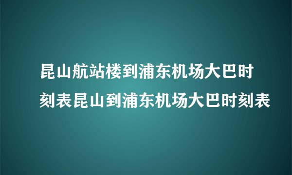 昆山航站楼到浦东机场大巴时刻表昆山到浦东机场大巴时刻表