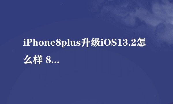 iPhone8plus升级iOS13.2怎么样 8P更新iOS13.2正式版体验评测