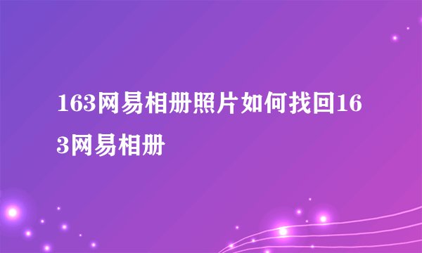 163网易相册照片如何找回163网易相册