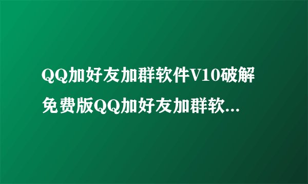 QQ加好友加群软件V10破解免费版QQ加好友加群软件V10破解免费版功能简介