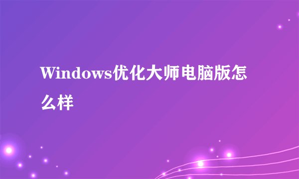 Windows优化大师电脑版怎么样
