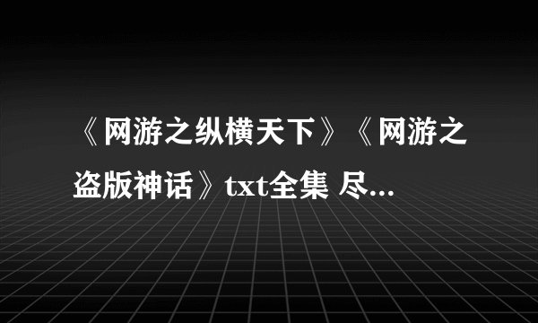 《网游之纵横天下》《网游之盗版神话》txt全集 尽量发百度云