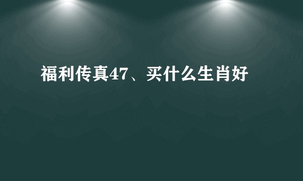 福利传真47、买什么生肖好
