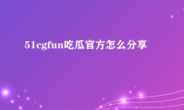 51cgfun吃瓜官方怎么分享