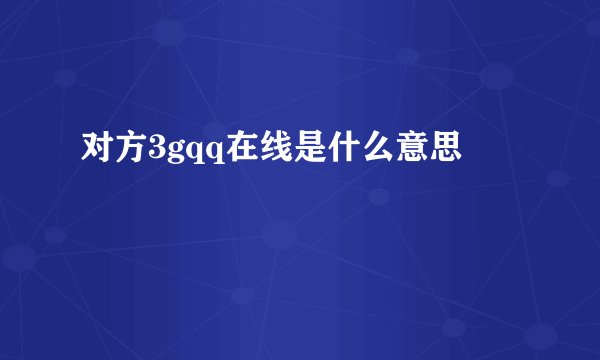 对方3gqq在线是什么意思