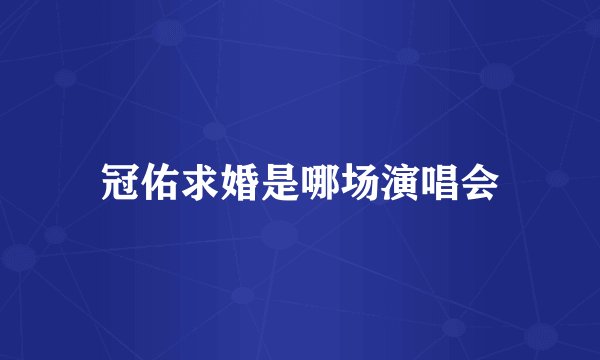 冠佑求婚是哪场演唱会