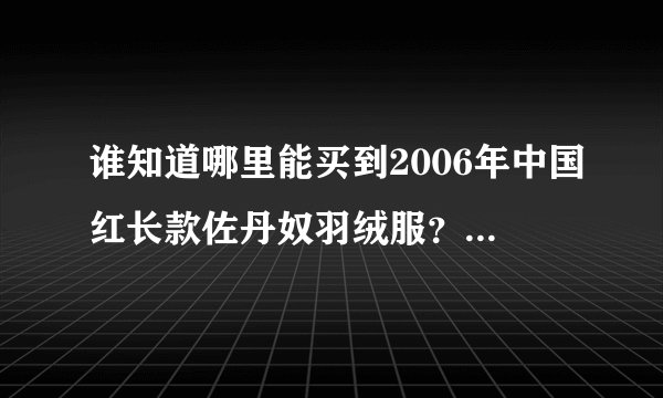 谁知道哪里能买到2006年中国红长款佐丹奴羽绒服？165号的