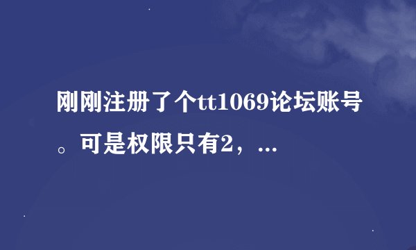 刚刚注册了个tt1069论坛账号。可是权限只有2，不能评论也不能上传贴图要如何增加权限啊！？？？