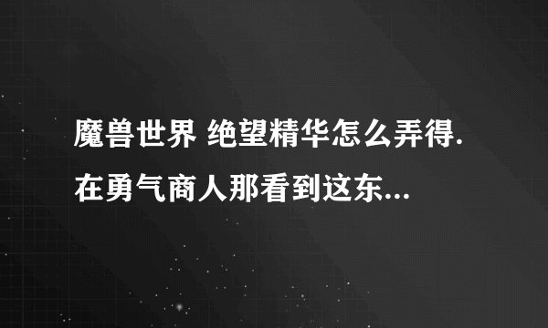 魔兽世界 绝望精华怎么弄得. 在勇气商人那看到这东西能换T11印记