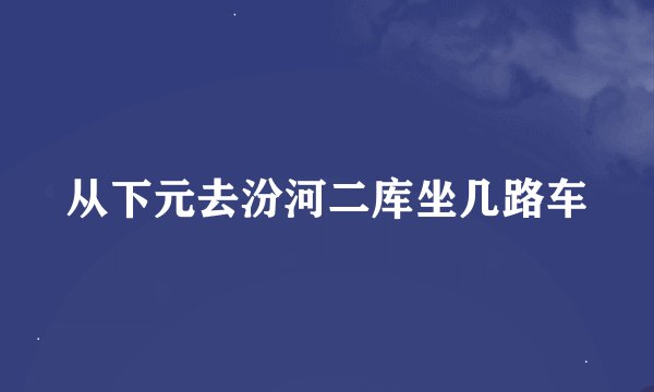 从下元去汾河二库坐几路车