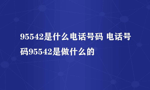 95542是什么电话号码 电话号码95542是做什么的