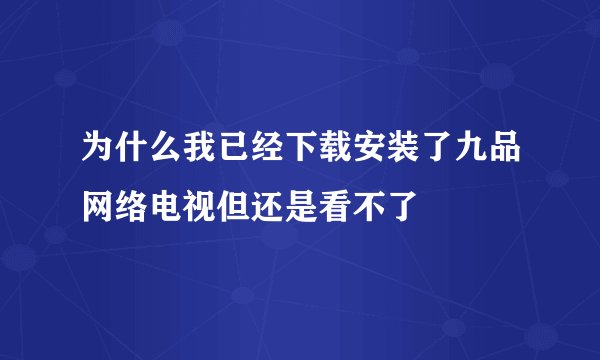 为什么我已经下载安装了九品网络电视但还是看不了