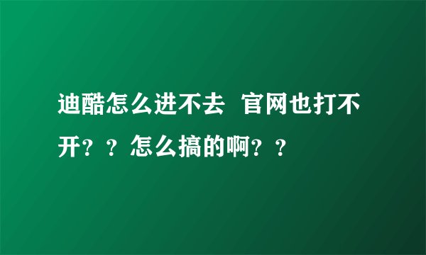 迪酷怎么进不去  官网也打不开？？怎么搞的啊？？