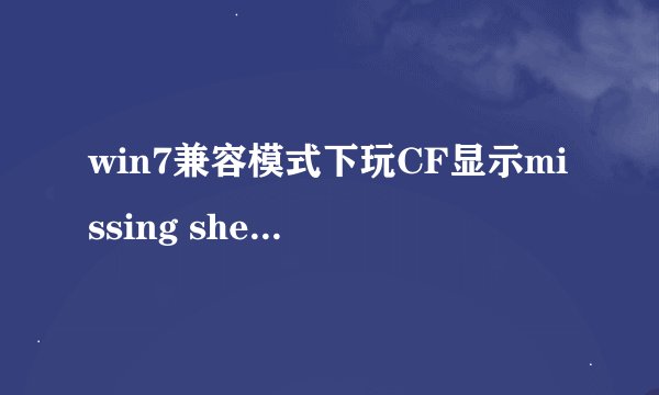win7兼容模式下玩CF显示missing shell dll cshell.dll 是什么情况求大神帮助 无论xp其他的都一样