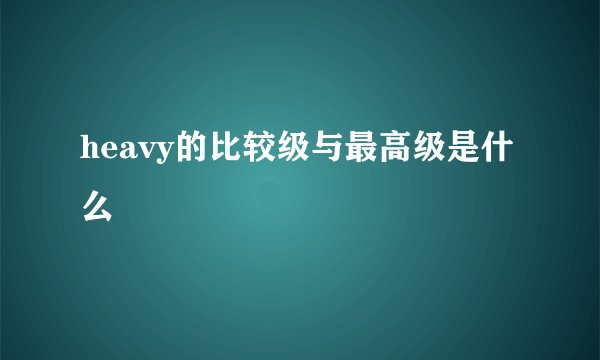 heavy的比较级与最高级是什么