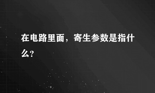 在电路里面，寄生参数是指什么？