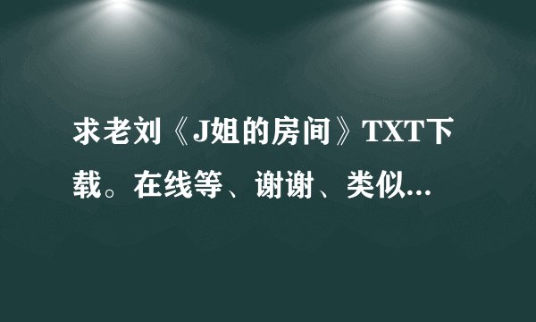 求老刘《J姐的房间》TXT下载。在线等、谢谢、类似的 也行