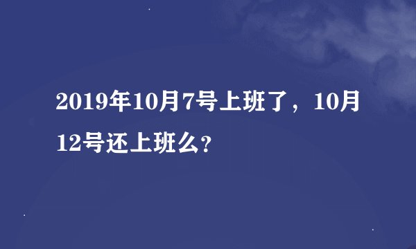 2019年10月7号上班了，10月12号还上班么？