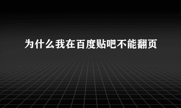 为什么我在百度贴吧不能翻页