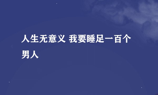 人生无意义 我要睡足一百个男人