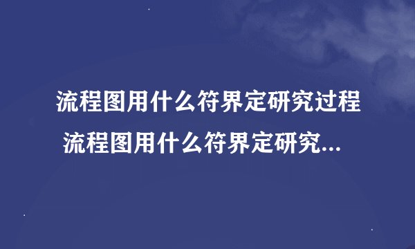 流程图用什么符界定研究过程 流程图用什么符界定研究过程题目