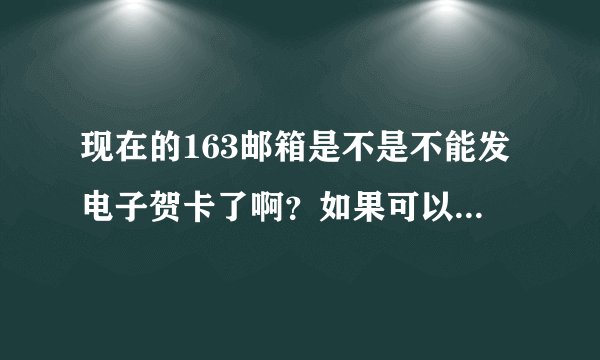 现在的163邮箱是不是不能发电子贺卡了啊？如果可以的话如何发啊？