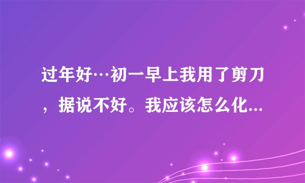 过年好…初一早上我用了剪刀，据说不好。我应该怎么化解…谢谢各位了…