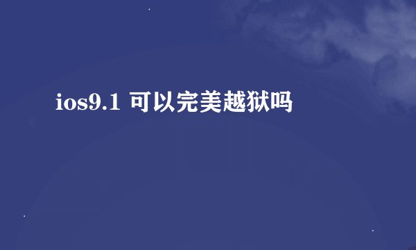 ios9.1 可以完美越狱吗