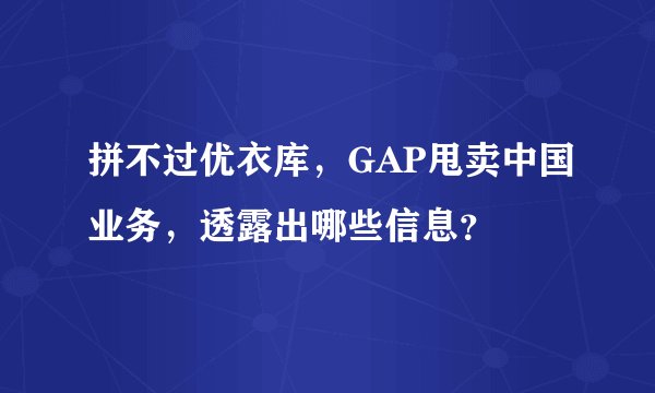 拼不过优衣库，GAP甩卖中国业务，透露出哪些信息？
