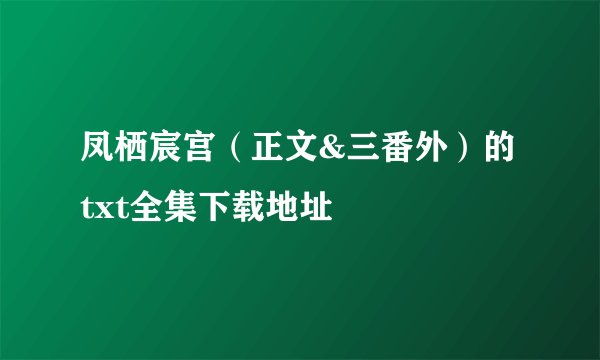 凤栖宸宫（正文&三番外）的txt全集下载地址