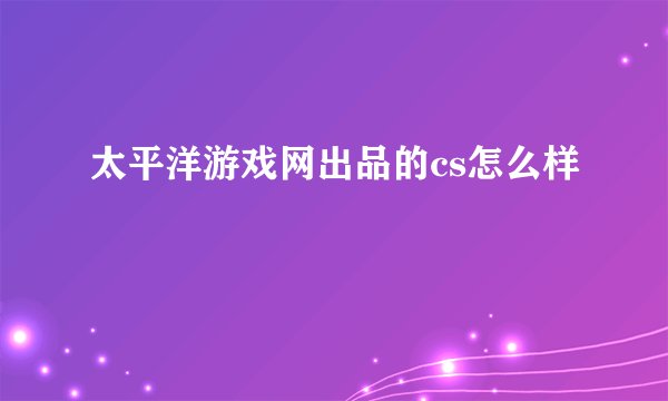 太平洋游戏网出品的cs怎么样