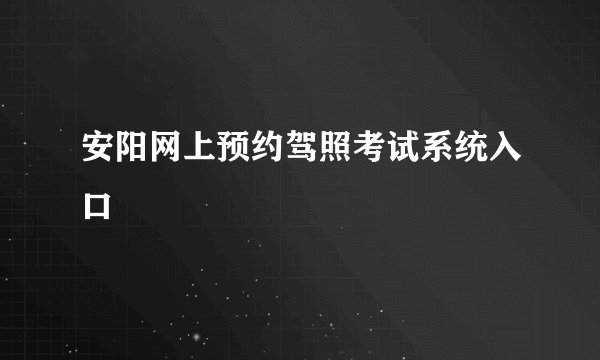 安阳网上预约驾照考试系统入口