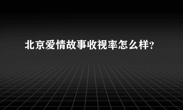 北京爱情故事收视率怎么样？