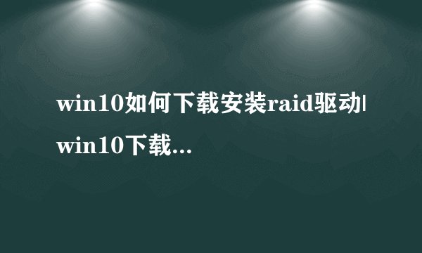win10如何下载安装raid驱动|win10下载安装raid驱动的方法