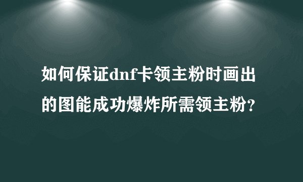 如何保证dnf卡领主粉时画出的图能成功爆炸所需领主粉？