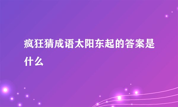 疯狂猜成语太阳东起的答案是什么