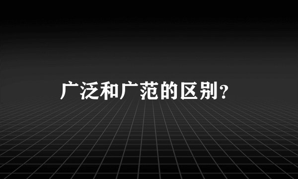 广泛和广范的区别？