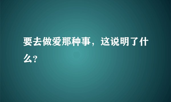 要去做爱那种事，这说明了什么？