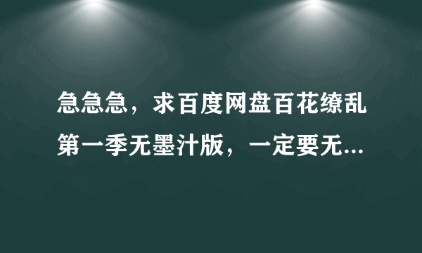 急急急，求百度网盘百花缭乱第一季无墨汁版，一定要无墨汁，有墨汁的我不要，谢谢各位了，私信发我网址，