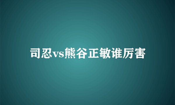 司忍vs熊谷正敏谁厉害