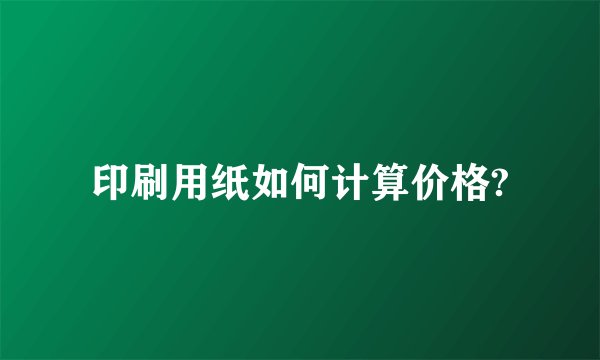 印刷用纸如何计算价格?