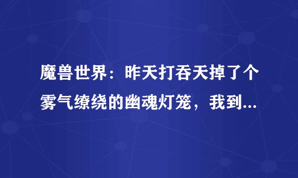魔兽世界：昨天打吞天掉了个雾气缭绕的幽魂灯笼，我到了 26 28那个点，结果灯笼怎么突然没了，和我
