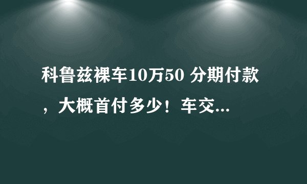 科鲁兹裸车10万50 分期付款，大概首付多少！车交保险其他费用！车上路大概一共多少！以后每个月大概