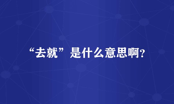 “去就”是什么意思啊？