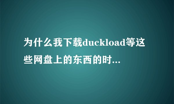 为什么我下载duckload等这些网盘上的东西的时候速度老是只有1 2KB