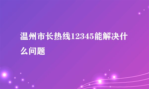 温州市长热线12345能解决什么问题