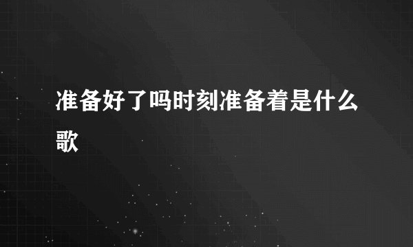 准备好了吗时刻准备着是什么歌