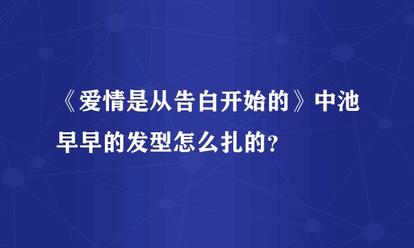 《爱情是从告白开始的》中池早早的发型怎么扎的？