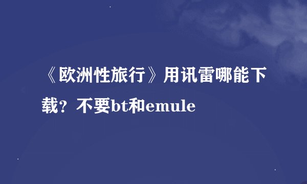 《欧洲性旅行》用讯雷哪能下载？不要bt和emule